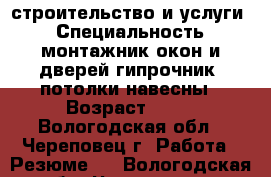 строительство и услуги  › Специальность ­ монтажник окон и дверей гипрочник  потолки навесны › Возраст ­ 45 - Вологодская обл., Череповец г. Работа » Резюме   . Вологодская обл.,Череповец г.